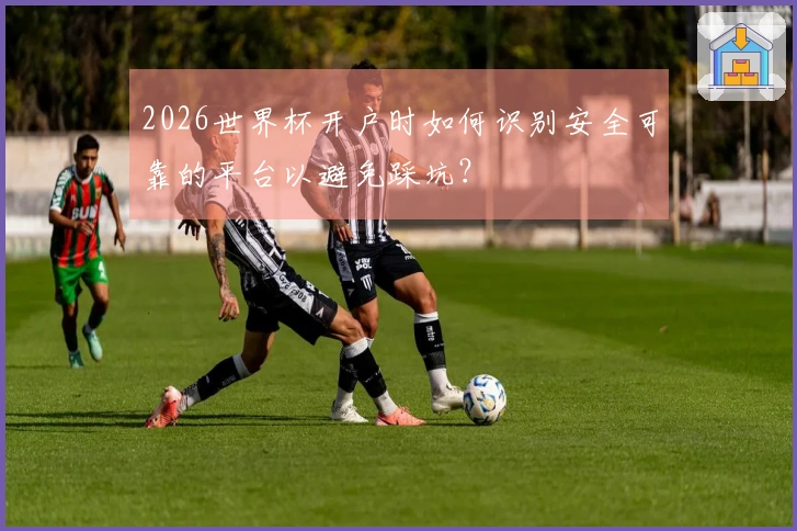 2026世界杯开户时如何识别安全可靠的平台以避免踩坑？