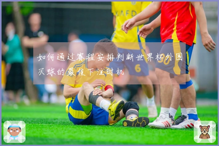 如何通过赛程安排判断世界杯外围买球的最佳下注时机