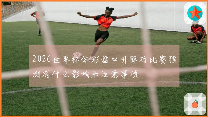 2026世界杯体彩盘口升降对比赛预测有什么影响和注意事项