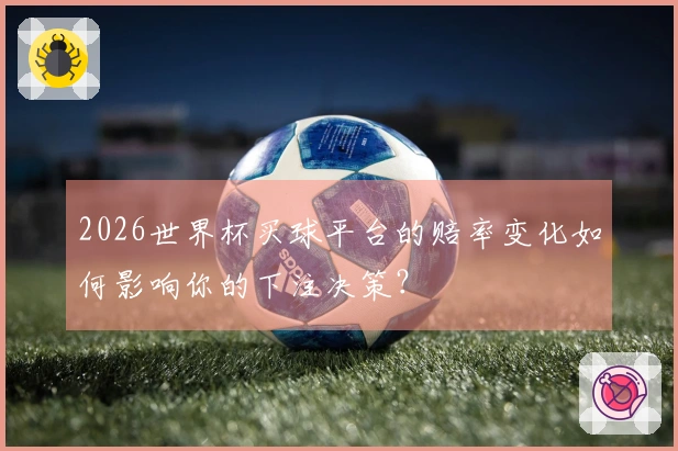2026世界杯买球平台的赔率变化如何影响你的下注决策？