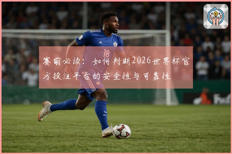 赛前必读：如何判断2026世界杯官方投注平台的安全性与可靠性
