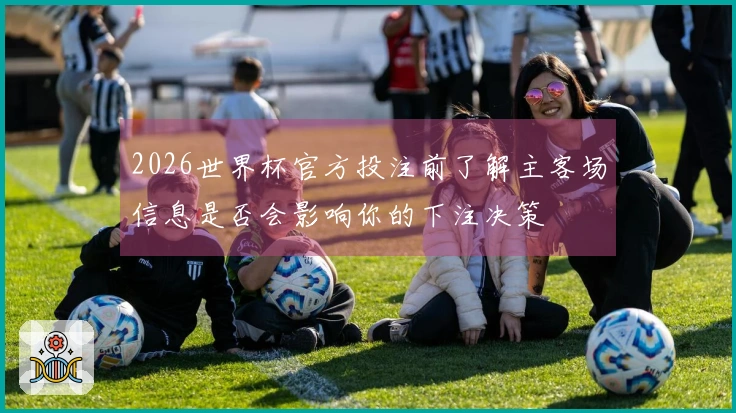 2026世界杯官方投注前了解主客场信息是否会影响你的下注决策