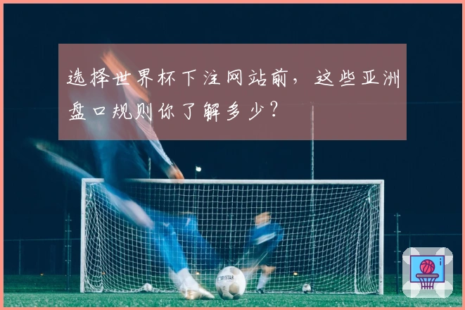 选择世界杯下注网站前，这些亚洲盘口规则你了解多少？