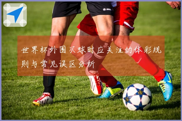 世界杯外围买球时应关注的体彩规则与常见误区分析