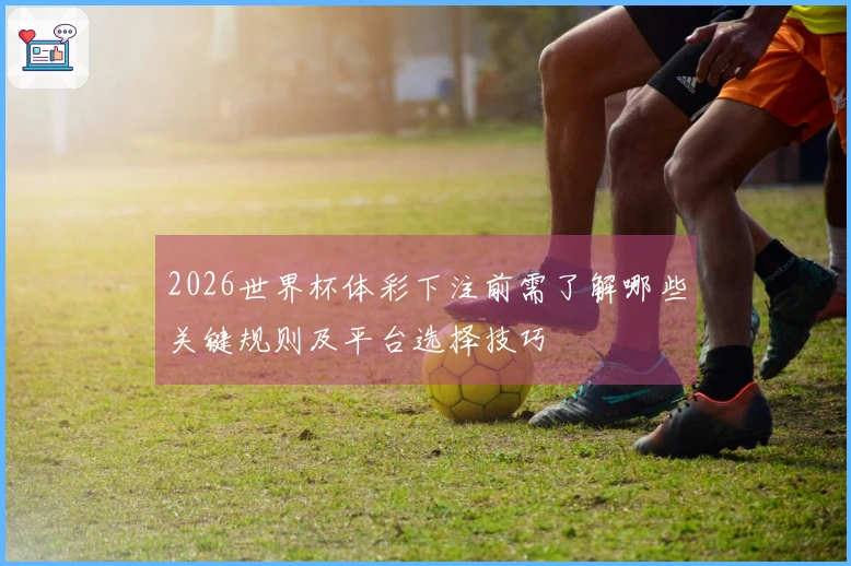 2026世界杯体彩下注前需了解哪些关键规则及平台选择技巧