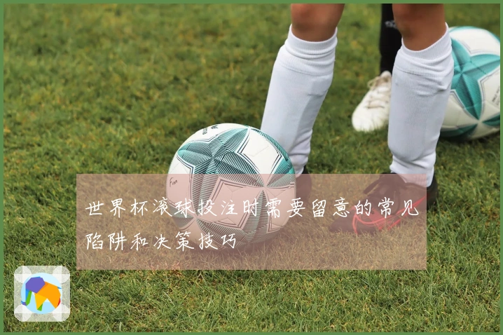 世界杯滚球投注时需要留意的常见陷阱和决策技巧