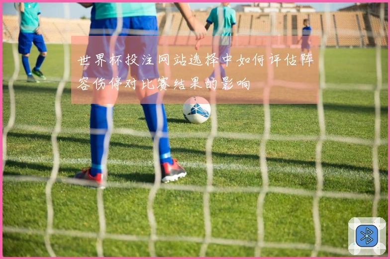 世界杯投注网站选择中如何评估阵容伤停对比赛结果的影响