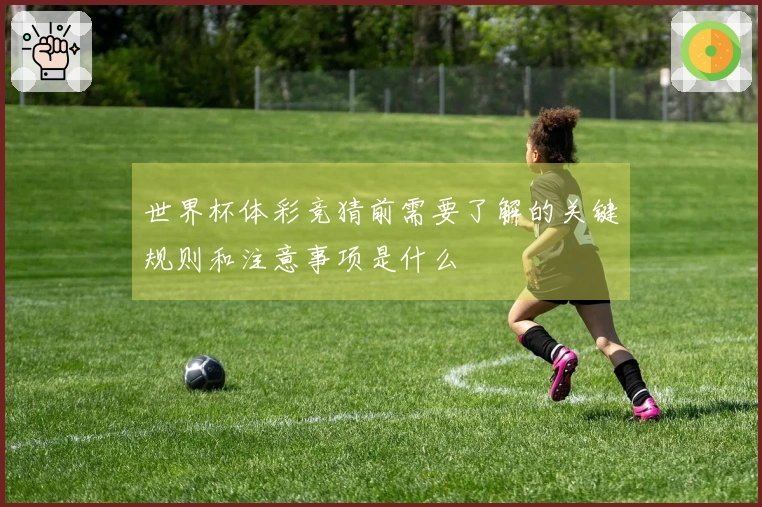 世界杯体彩竞猜前需要了解的关键规则和注意事项是什么