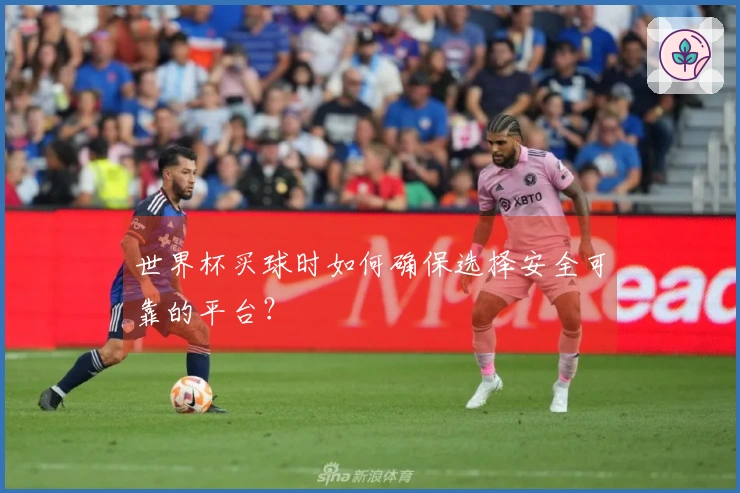 世界杯买球时如何确保选择安全可靠的平台？