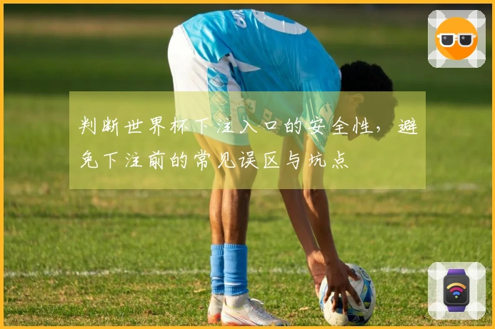 判断世界杯下注入口的安全性，避免下注前的常见误区与坑点