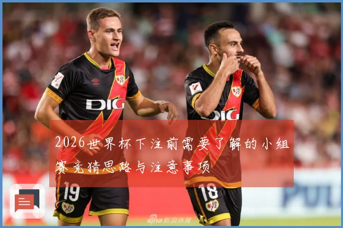 2026世界杯下注前需要了解的小组赛竞猜思路与注意事项