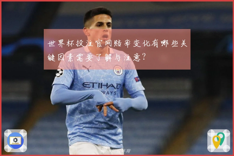 世界杯投注官网赔率变化有哪些关键因素需要了解与注意？