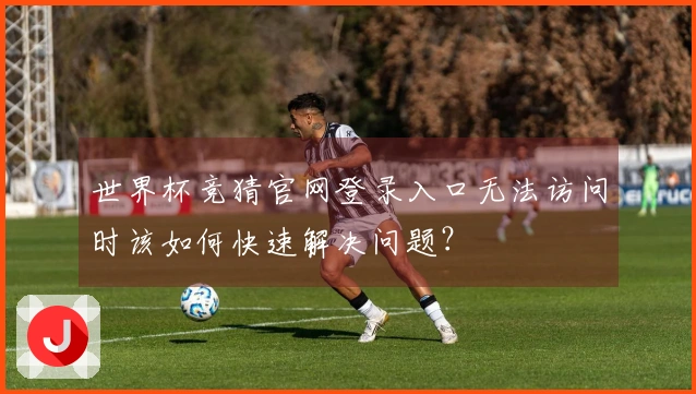 世界杯竞猜官网登录入口无法访问时该如何快速解决问题？