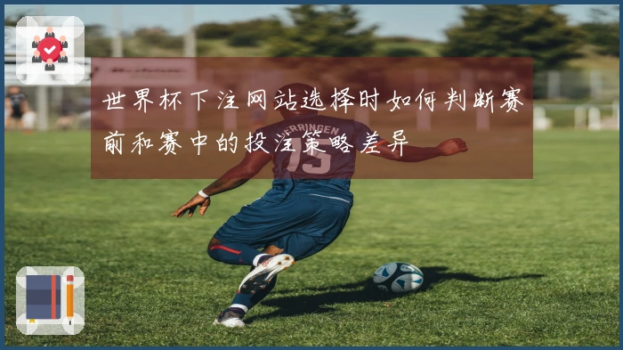 世界杯下注网站选择时如何判断赛前和赛中的投注策略差异