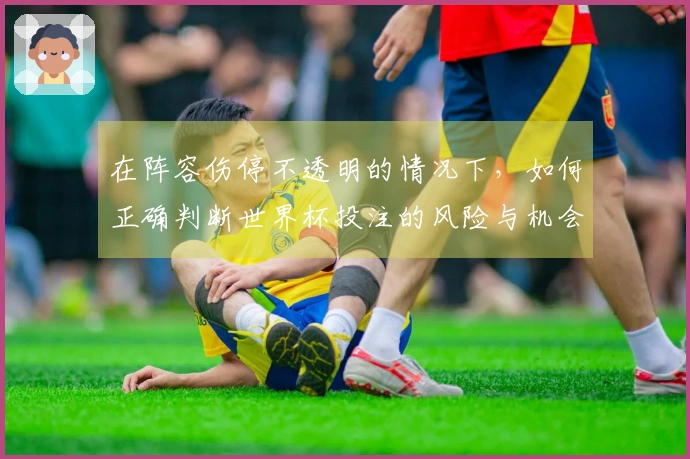 在阵容伤停不透明的情况下，如何正确判断世界杯投注的风险与机会