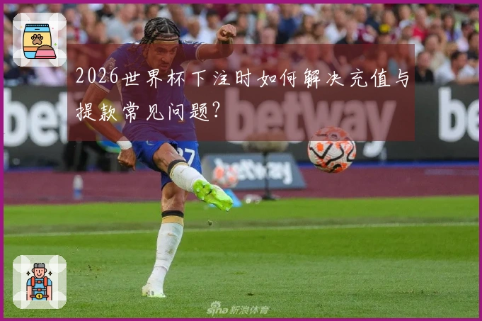 2026世界杯下注时如何解决充值与提款常见问题？