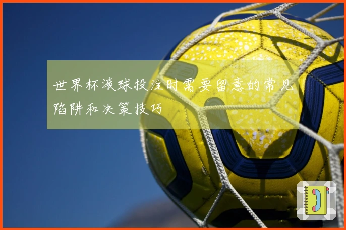 世界杯滚球投注时需要留意的常见陷阱和决策技巧