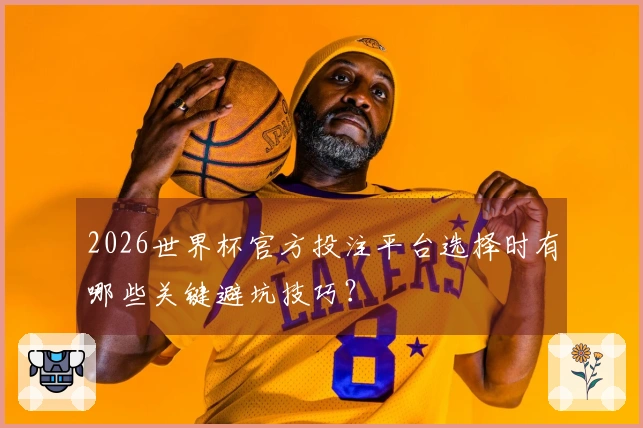 2026世界杯官方投注平台选择时有哪些关键避坑技巧？
