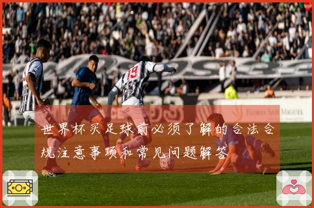 世界杯买足球前必须了解的合法合规注意事项和常见问题解答