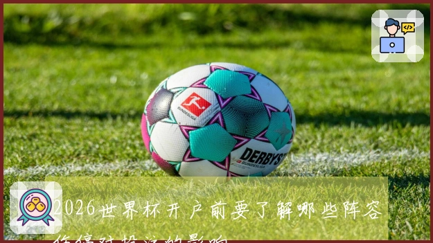 2026世界杯开户前要了解哪些阵容伤停对投注的影响