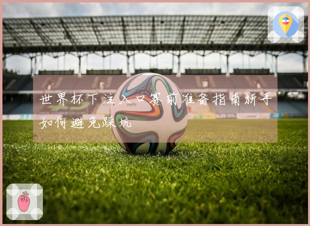 世界杯下注入口赛前准备指南新手如何避免踩坑