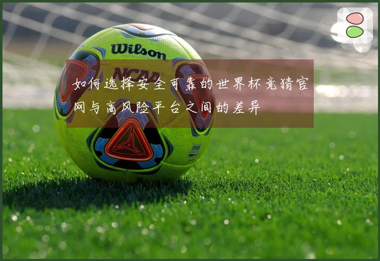 如何选择安全可靠的世界杯竞猜官网与高风险平台之间的差异