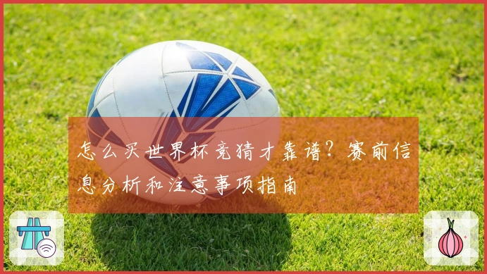 怎么买世界杯竞猜才靠谱？赛前信息分析和注意事项指南