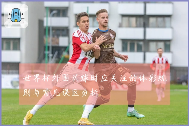 世界杯外围买球时应关注的体彩规则与常见误区分析