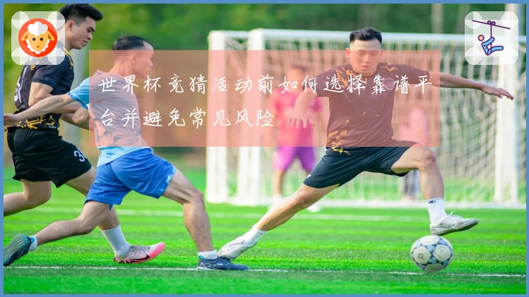 世界杯竞猜活动前如何选择靠谱平台并避免常见风险