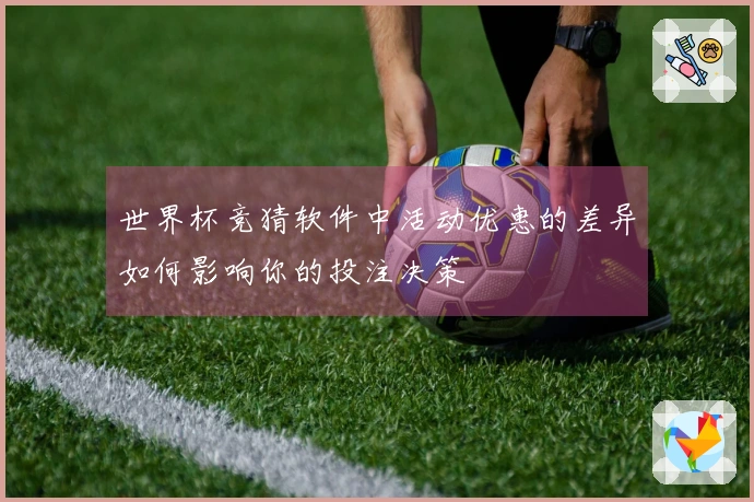 世界杯竞猜软件中活动优惠的差异如何影响你的投注决策