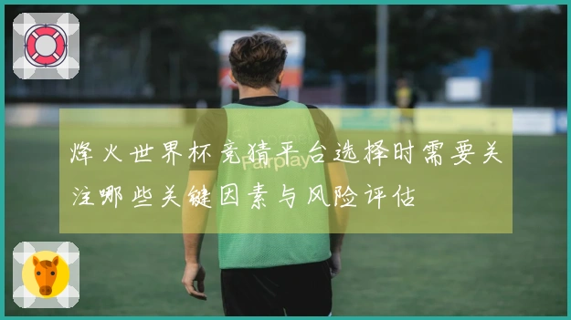 烽火世界杯竞猜平台选择时需要关注哪些关键因素与风险评估
