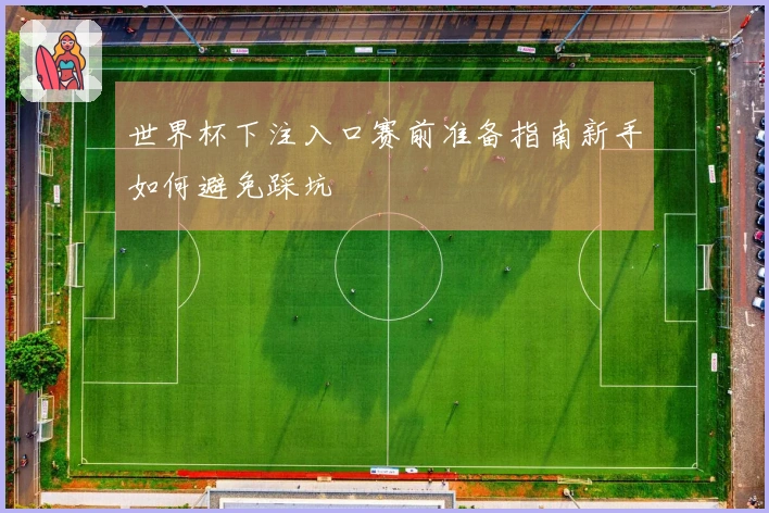 世界杯下注入口赛前准备指南新手如何避免踩坑