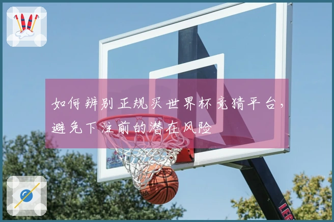 如何辨别正规买世界杯竞猜平台，避免下注前的潜在风险
