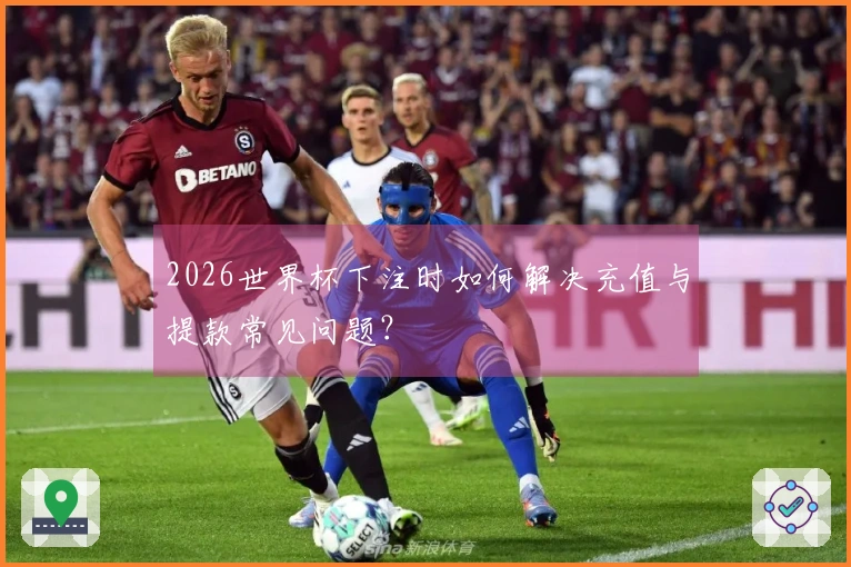 2026世界杯下注时如何解决充值与提款常见问题？
