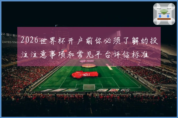 2026世界杯开户前你必须了解的投注注意事项和常见平台评估标准