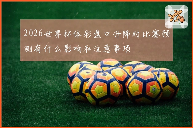 2026世界杯体彩盘口升降对比赛预测有什么影响和注意事项
