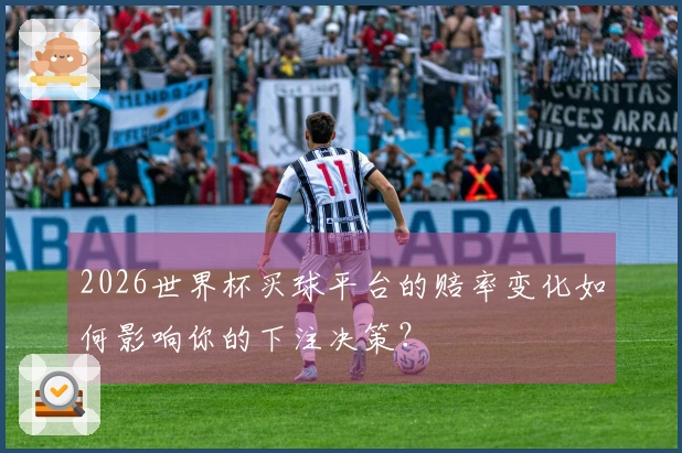 2026世界杯买球平台的赔率变化如何影响你的下注决策？