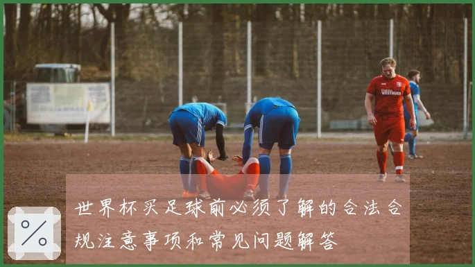 世界杯买足球前必须了解的合法合规注意事项和常见问题解答
