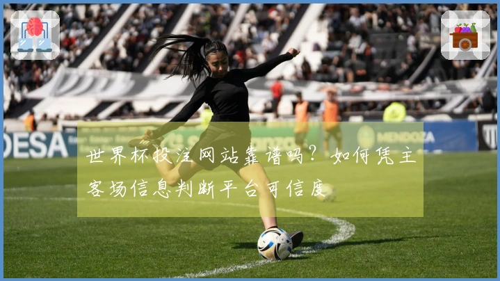 世界杯投注网站靠谱吗？如何凭主客场信息判断平台可信度