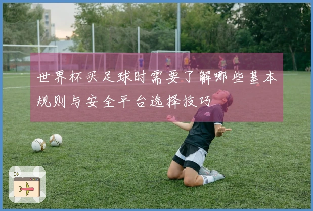 世界杯买足球时需要了解哪些基本规则与安全平台选择技巧